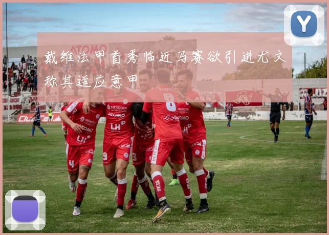 戴维法甲首秀临近马赛欲引进尤文称其适应意甲