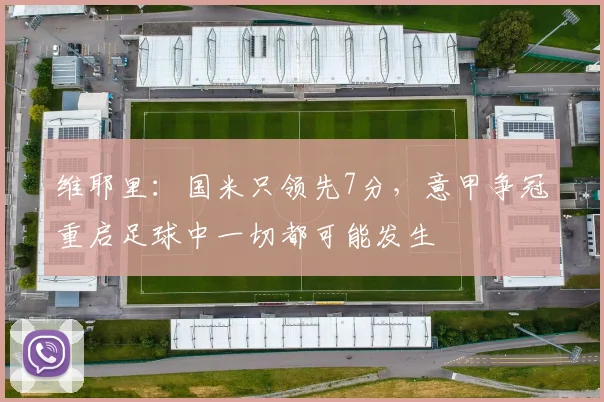 维耶里：国米只领先7分，意甲争冠重启足球中一切都可能发生