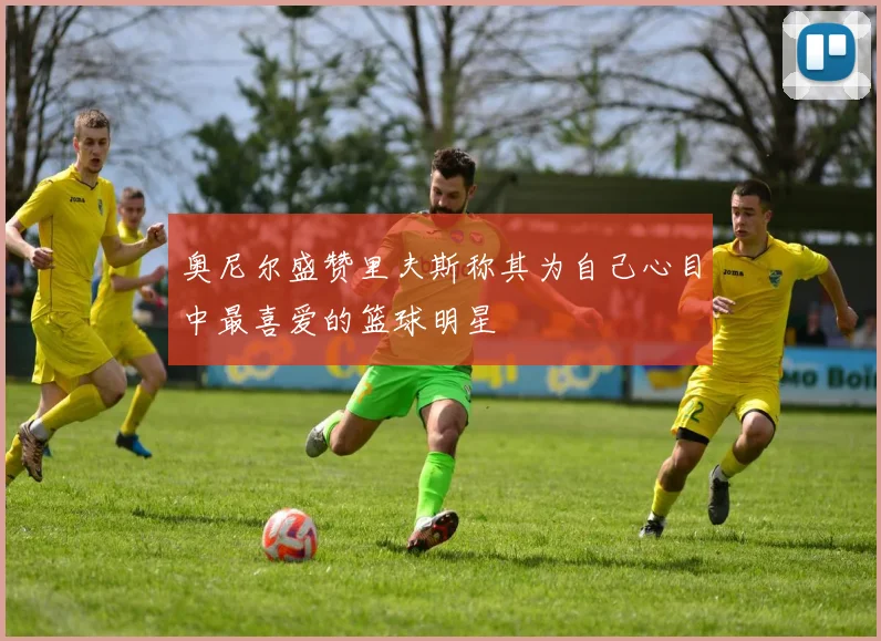 奥尼尔盛赞里夫斯称其为自己心目中最喜爱的篮球明星