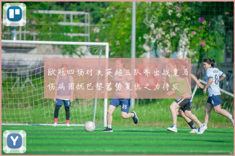 欧冠四场对决英超三队齐出战皇马伤病困扰巴黎蓄势复仇之力待发