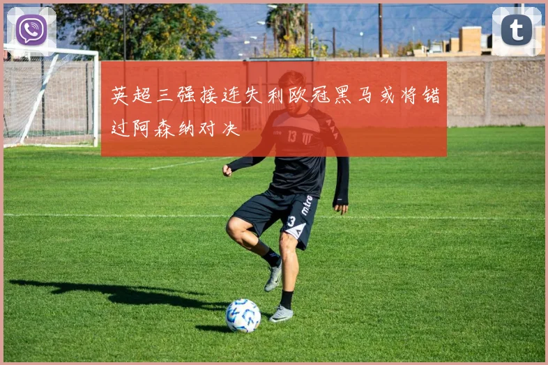 英超三强接连失利欧冠黑马或将错过阿森纳对决