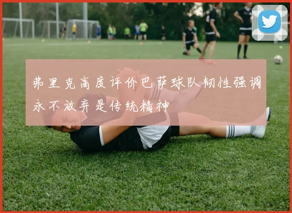 弗里克高度评价巴萨球队韧性强调永不放弃是传统精神