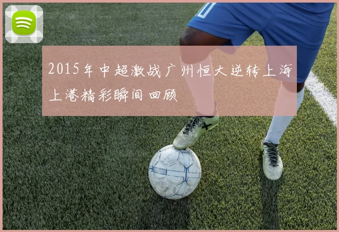 2015年中超激战广州恒大逆转上海上港精彩瞬间回顾